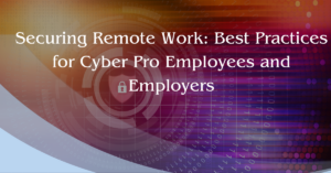 Securing Remote Work: Best Practices for Cyber Pro Employees and Employers