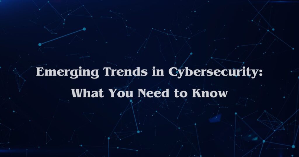 Emerging Trends in Cybersecurity: What You Need to Know