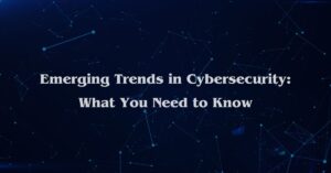 Emerging Trends in Cybersecurity: What You Need to Know