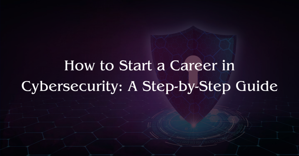 How to Start a Career in Cybersecurity: A Step-by-Step Guide